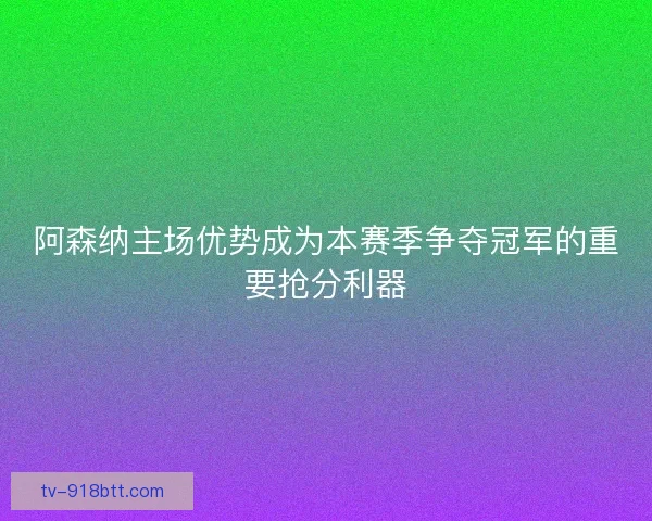 阿森纳主场优势成为本赛季争夺冠军的重要抢分利器