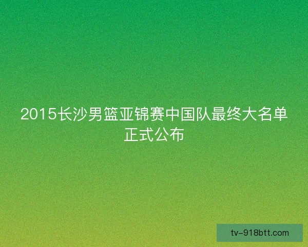 2015长沙男篮亚锦赛中国队最终大名单正式公布