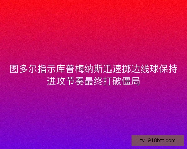 图多尔指示库普梅纳斯迅速掷边线球保持进攻节奏最终打破僵局